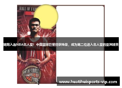 姚明入选NBA名人堂！中国篮球巨星终获殊荣，成为第二位进入名人堂的亚洲球员
