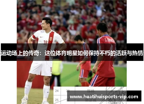 运动场上的传奇：这位体育明星如何保持不朽的活跃与热情