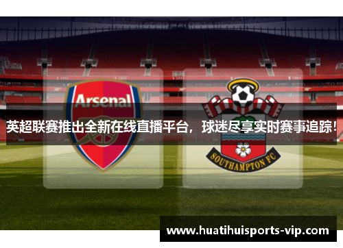 英超联赛推出全新在线直播平台，球迷尽享实时赛事追踪！