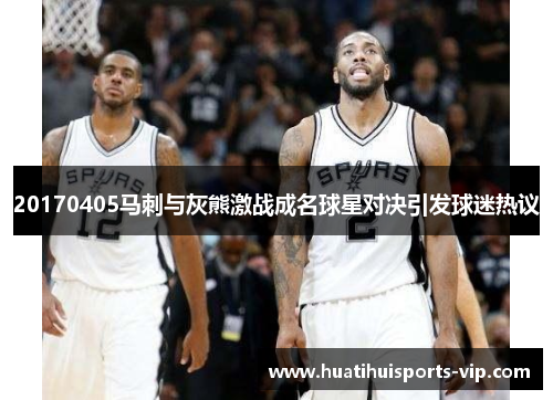 20170405马刺与灰熊激战成名球星对决引发球迷热议
