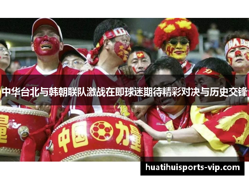 中华台北与韩朝联队激战在即球迷期待精彩对决与历史交锋