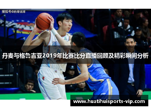 丹麦与格鲁吉亚2019年比赛比分直播回顾及精彩瞬间分析