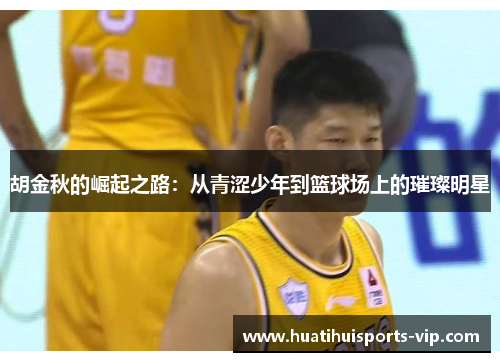 胡金秋的崛起之路：从青涩少年到篮球场上的璀璨明星
