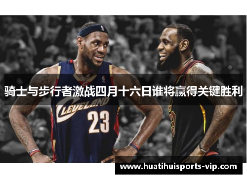 骑士与步行者激战四月十六日谁将赢得关键胜利