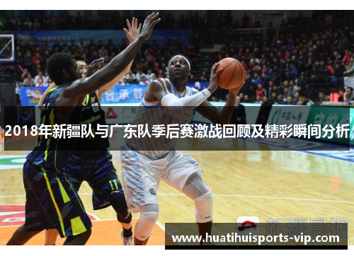 2018年新疆队与广东队季后赛激战回顾及精彩瞬间分析