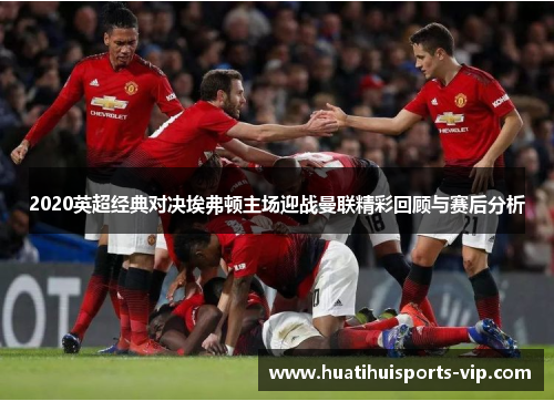2020英超经典对决埃弗顿主场迎战曼联精彩回顾与赛后分析
