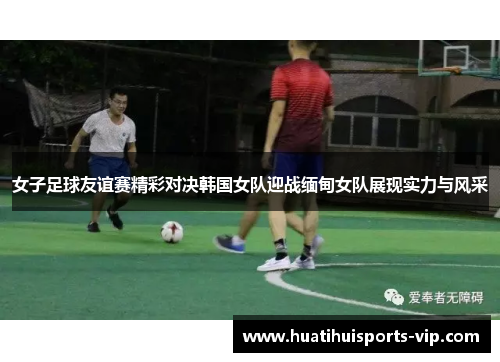 女子足球友谊赛精彩对决韩国女队迎战缅甸女队展现实力与风采