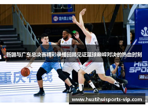新疆与广东总决赛精彩录播回顾见证篮球巅峰对决的热血时刻