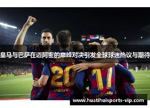 皇马与巴萨在迈阿密的巅峰对决引发全球球迷热议与期待
