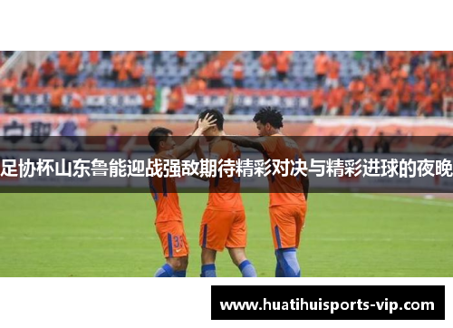 足协杯山东鲁能迎战强敌期待精彩对决与精彩进球的夜晚